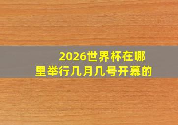 2026世界杯在哪里举行几月几号开幕的