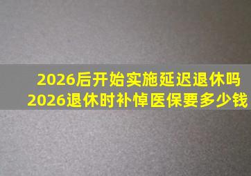 2026后开始实施延迟退休吗2026退休时补悼医保要多少钱