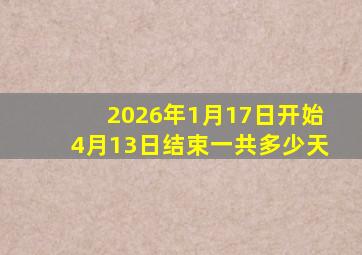 2026年1月17日开始4月13日结束一共多少天