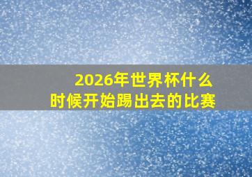 2026年世界杯什么时候开始踢出去的比赛