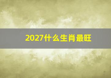 2027什么生肖最旺