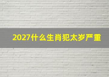 2027什么生肖犯太岁严重