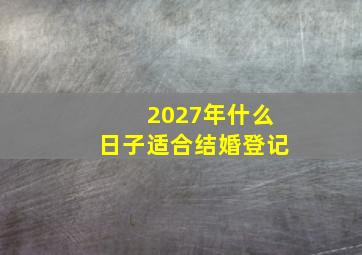 2027年什么日子适合结婚登记