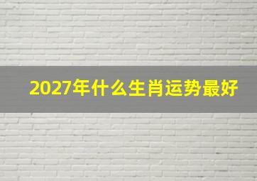 2027年什么生肖运势最好