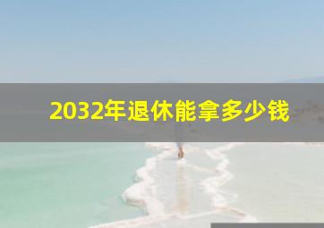 2032年退休能拿多少钱