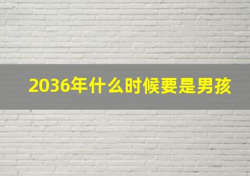 2036年什么时候要是男孩