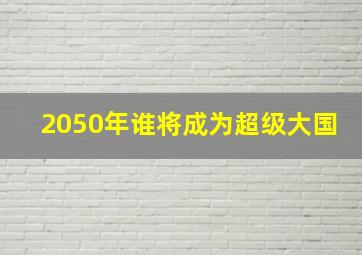 2050年谁将成为超级大国