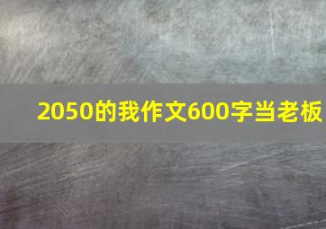 2050的我作文600字当老板