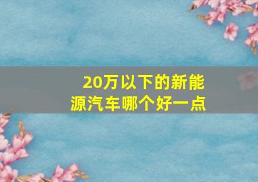 20万以下的新能源汽车哪个好一点