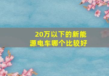 20万以下的新能源电车哪个比较好