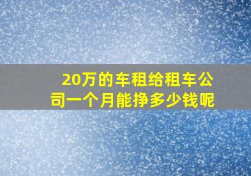 20万的车租给租车公司一个月能挣多少钱呢