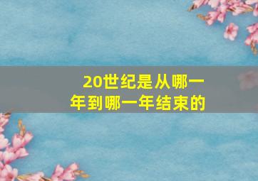 20世纪是从哪一年到哪一年结束的