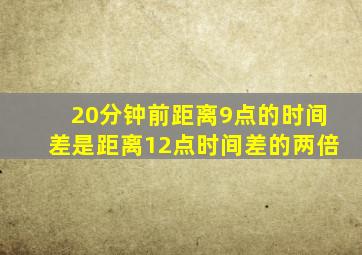 20分钟前距离9点的时间差是距离12点时间差的两倍