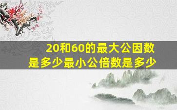 20和60的最大公因数是多少最小公倍数是多少