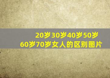 20岁30岁40岁50岁60岁70岁女人的区别图片