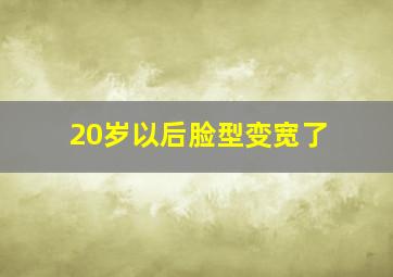 20岁以后脸型变宽了