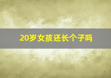 20岁女孩还长个子吗