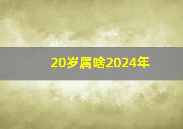 20岁属啥2024年