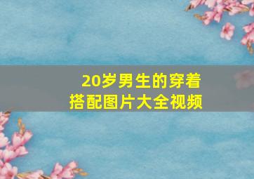 20岁男生的穿着搭配图片大全视频