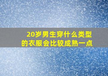 20岁男生穿什么类型的衣服会比较成熟一点