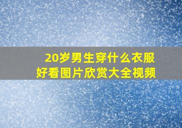 20岁男生穿什么衣服好看图片欣赏大全视频