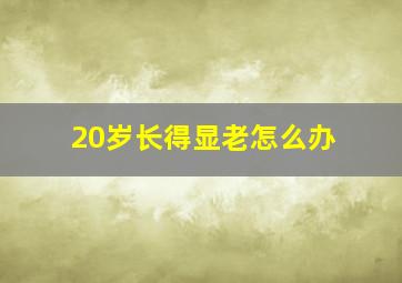 20岁长得显老怎么办