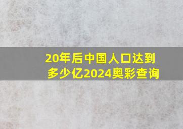 20年后中国人口达到多少亿2024奥彩查询