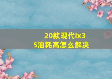 20款现代ix35油耗高怎么解决