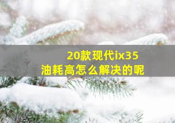 20款现代ix35油耗高怎么解决的呢