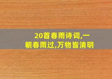 20首春雨诗词,一朝春雨过,万物皆清明