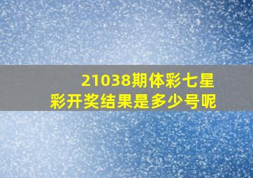 21038期体彩七星彩开奖结果是多少号呢