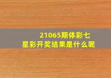 21065期体彩七星彩开奖结果是什么呢