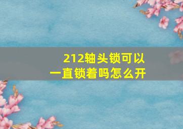 212轴头锁可以一直锁着吗怎么开