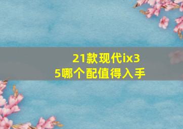 21款现代ix35哪个配值得入手