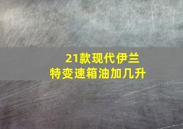 21款现代伊兰特变速箱油加几升