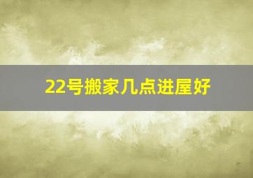 22号搬家几点进屋好