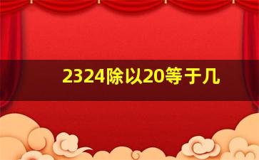 2324除以20等于几