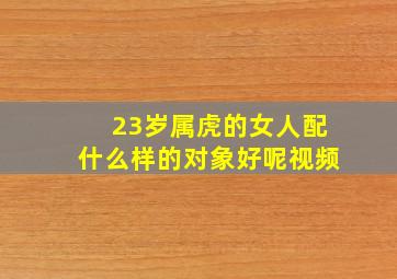 23岁属虎的女人配什么样的对象好呢视频