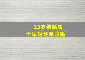 23岁结婚属于早婚还是晚婚