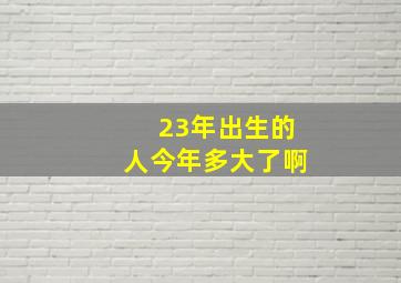 23年出生的人今年多大了啊