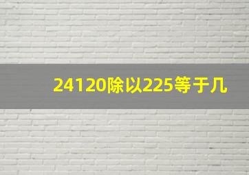 24120除以225等于几