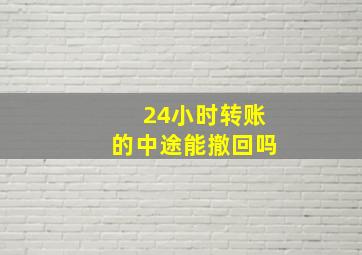 24小时转账的中途能撤回吗