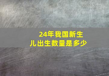 24年我国新生儿出生数量是多少