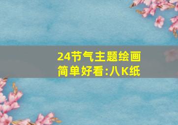 24节气主题绘画简单好看:八K纸