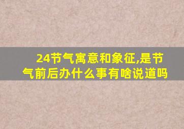 24节气寓意和象征,是节气前后办什么事有啥说道吗