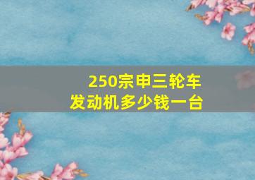 250宗申三轮车发动机多少钱一台