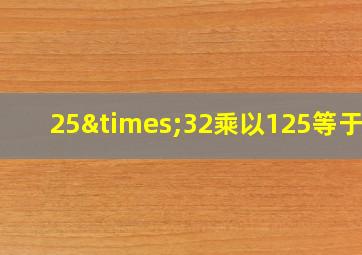 25×32乘以125等于几