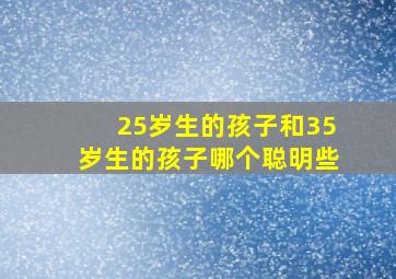 25岁生的孩子和35岁生的孩子哪个聪明些