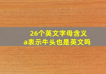 26个英文字母含义a表示牛头也是英文吗