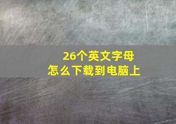 26个英文字母怎么下载到电脑上